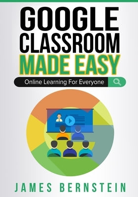 Google Classroom Made Easy: Online Learning For Everyone by Bernstein, James