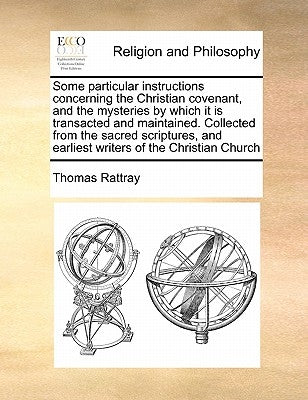 Some Particular Instructions Concerning the Christian Covenant, and the Mysteries by Which It Is Transacted and Maintained. Collected from the Sacred by Rattray, Thomas