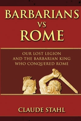 Barbarians Vs Rome: Our Lost Legion And The Barbarian King Who Conquered Rome by Stahl, Claude