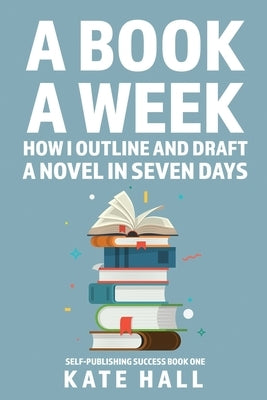A Book A Week: How I Outline and Draft a Full Novel in Just A Week by Hall, Kate