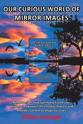 Our Curious World of Mirror Images: Reflections on How Symmetry Frames Our Universe, Empowers the Creative Process and Provides Context to Shape Our L by Joseph, Titus