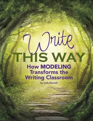 Write This Way: How Modeling Transforms the Writing Classroom by Boswell, Kelly