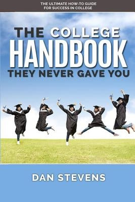 The College Handbook They Never Gave You: The Ultimate How-To Guide for Success in College by Stevens, Dan