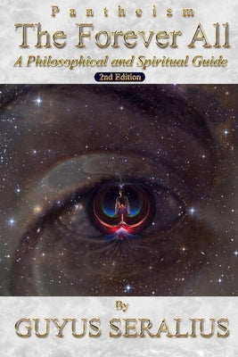 Pantheism: The Forever All: A Philosophical and Spiritual Guide, 2nd Ed: A Philosophical and Spiritual Guide, 2nd Ed by Seralius, Guyus