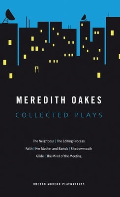 Meredith Oakes: Collected Plays (the Neighbour, the Editing Process, Faith, Her Mother and Bartok, Shadowmouth, Glide, the Mind of the Meeting) by Oakes, Meredith