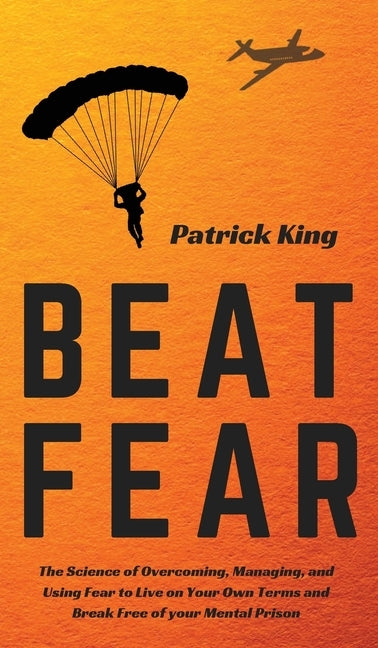 Beat Fear: The Science of Overcoming, Managing, and Using Fear to Live on Your Own Terms and Break Free of your Mental Prison by King, Patrick
