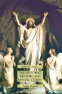 The Historic, Mythic and Mystic Christ: Esoteric Classics by Besant, Annie