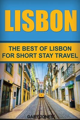 Lisbon: The Best Of Lisbon For Short Stay Travel by Jones, Gary