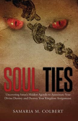 Soul Ties: Uncovering Satan's Hidden Agenda to Assassinate Your Divine Destiny and Destroy Your Kingdom Assignment. by Colbert, Samaria M.