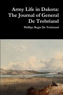 Army Life in Dakota: The Journal of General De Trobriand by de Trobriand, Phillipe Regis
