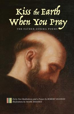 Kiss the Earth When You Pray: The Father Zosima Poems: Forty-Two Meditations and a Prayer by Hudson, Robert