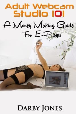 Adult Webcam Studio 101 - A Money Making Guide for E-pimps by Jones, Darby