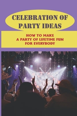 Celebration Of Party Ideas: How To Make A Party Of Lifetime Fun For Everybody: Plan A Party by Eaks, Cuc