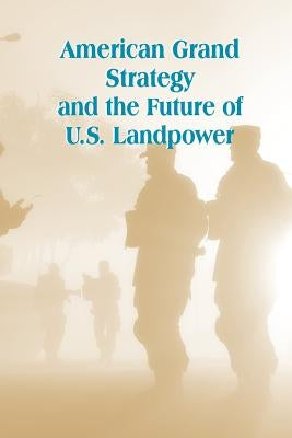 American Grand Strategy and the Future of U.S. Landpower by Strategic Studies Institute
