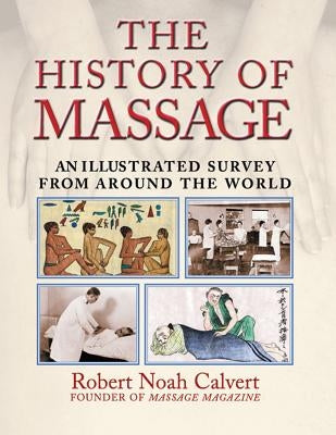 The History of Massage: An Illustrated Survey from Around the World by Calvert, Robert Noah
