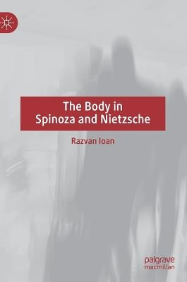 The Body in Spinoza and Nietzsche by Ioan, Razvan