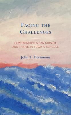 Facing the Challenges: How Principals Can Survive and Thrive in Today's Schools by Fitzsimons, John T.