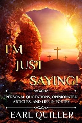 I'm Just Saying!: Personal Quotations, Opinionated Articles, and Life in Poetry by Quiller, Earl
