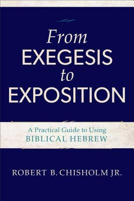 From Exegesis to Exposition: A Practical Guide to Using Biblical Hebrew by Chisholm, Robert B. Jr.