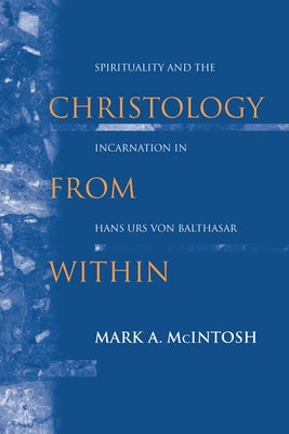 Christology from Within: Spirituality and the Incarnation in Hans Urs Von Balthasar by McIntosh, Mark a.