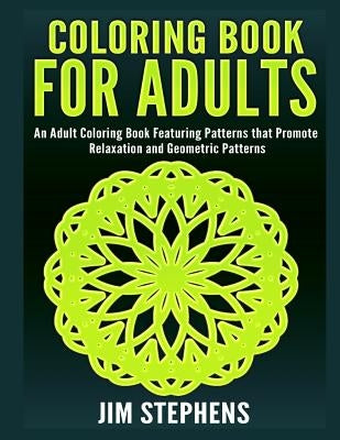 Coloring Book for Adults: An Adult Coloring Book Featuring Patterns that Promote Relaxation and Geometric Patterns by Stephens, Jim