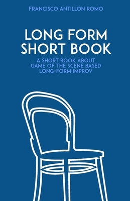 Long Form Short Book: A short book about game of the scene based long-form improv. by Antillón Romo, Francisco