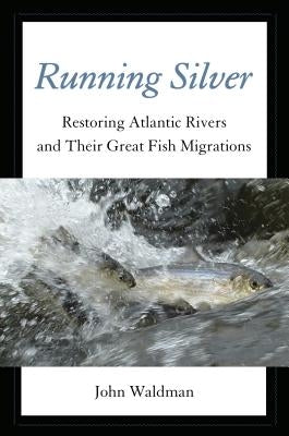 Running Silver: Restoring Atlantic Rivers and Their Great Fish Migrations by Waldman, John