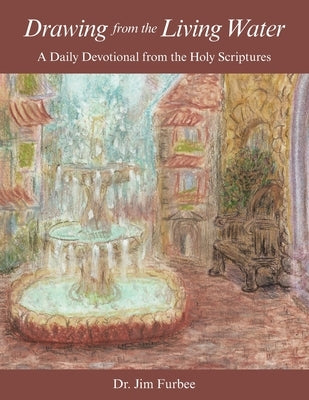 Drawing from the Living Water: A Daily Devotional from the Holy Scriptures by Furbee, Jim