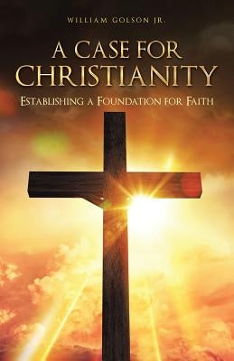 A Case for Christianity: Establishing a Foundation for Faith by Golson Jr, William