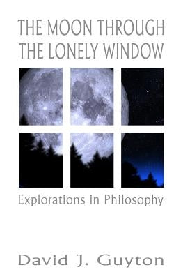 The Moon Through the Lonely Window: Explorations in Philosophy by Guyton, David J.