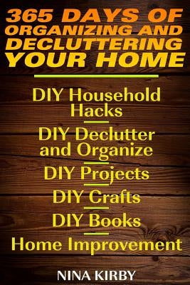 365 Days of Organizing and Decluttering Your Home: DIY Household Hacks, DIY Declutter and Organize, DIY Projects, DIY Crafts, DIY Books, Home Improvem by Kirby, Nina