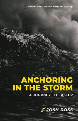 Anchoring in the Storm: A Journey to Easter by Ross, Josh