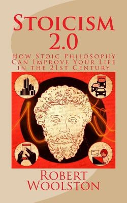 Stoicism 2.0: How Stoic Philosophy Can Improve Your Life in the 21st Century by Woolston, Robert