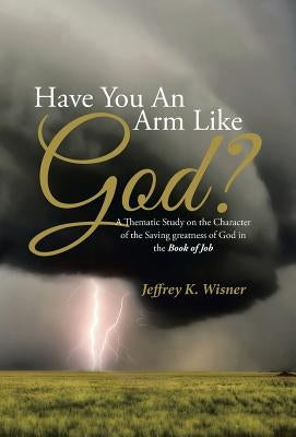 Have You An Arm Like God?: A Thematic Study on the Character of the Saving greatness of God in the Book of Job by Wisner, Jeffrey K.
