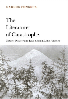 The Literature of Catastrophe: Nature, Disaster and Revolution in Latin America by Fonseca, Carlos