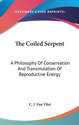 The Coiled Serpent: A Philosophy of Conservation and Transmutation of Reproductive Energy by Van Vliet, C. J.