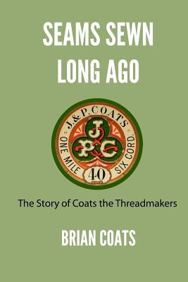 Seams Sewn Long Ago: The Story of Coats the Threadmakers by Coats, Brian