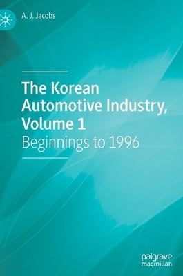 The Korean Automotive Industry, Volume 1: Beginnings to 1996 by Jacobs, A. J.