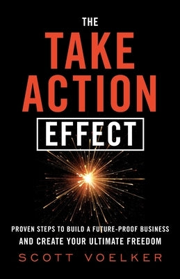 The Take Action Effect: Proven Steps to Build a Future-Proof Business & Create Your Ultimate Freedom by Voelker, Scott