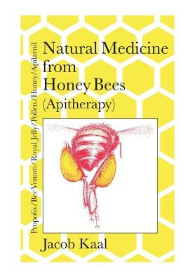 Natural Medicine from Honey Bees (Apitherapy): Bees; propolis, bee venom, royal jelly, pollen, honey, apilarnil by Kaal, Jacob