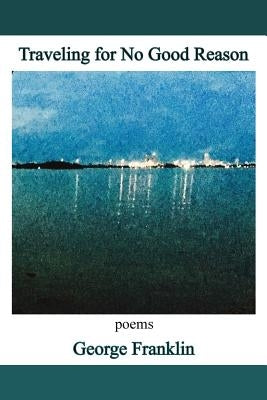 Traveling for No Good Reason: poems by Franklin, George