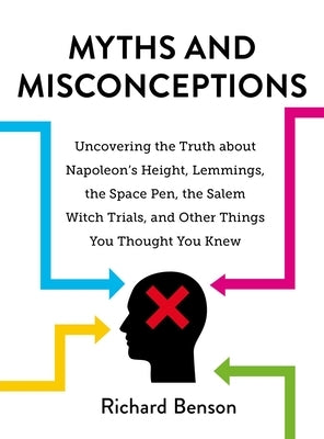 Myths and Misconceptions: Uncovering the Truth about Napoleon's Height, Lemmings, the Space Pen, the Salem Witch Trials, and Other Things You Th by Benson, Richard