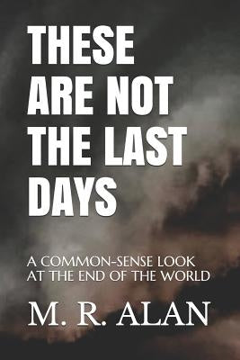 These Are Not the Last Days: A Common-Sense Look at the End of the World by Alan, M. R.