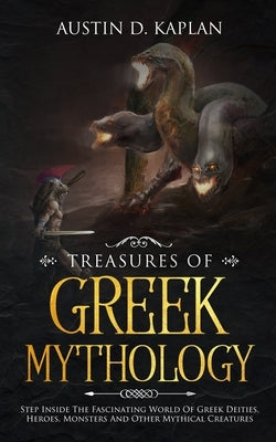 Treasures Of Greek Mythology: Step Inside The Fascinating World Of Greek Deities, Heroes, Monsters And Other Mythical Creatures by Kaplan, Austin D.