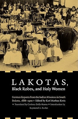 Lakotas, Black Robes, and Holy Women: German Reports from the Indian Missions in South Dakota, 1886-1900 by Kreis, Karl Markus