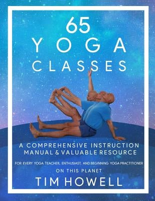 65 Yoga Classes: A Comprehensive Instruction Manual and Valuable Resource for every Yoga Enthusiast on this Planet. by Howell, Timothy Michael