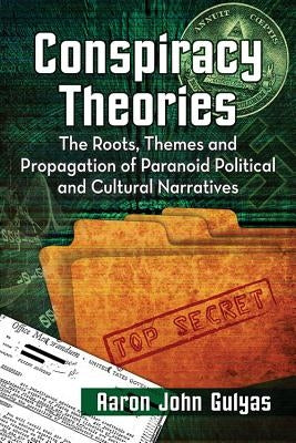Conspiracy Theories: The Roots, Themes and Propagation of Paranoid Political and Cultural Narratives by Gulyas, Aaron John
