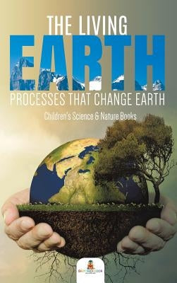 The Living Earth: Processes That Change Earth Children's Science & Nature Books by Baby Professor