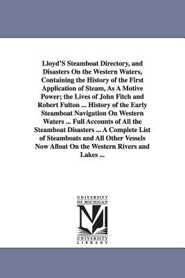 Lloyd'S Steamboat Directory, and Disasters On the Western Waters, Containing the History of the First Application of Steam, As A Motive Power; the Liv by Lloyd, James T.