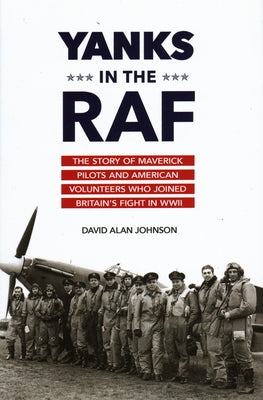 Yanks in the RAF: The Story of Maverick Pilots and American Volunteers Who Joined Britain's Fight in WWII by Johnson, David Alan